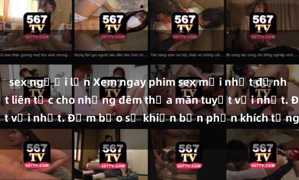 sex người lớn Xem ngay phim sex mới nhất đỉnh cao không che, cập nhật liên tục cho những đêm thỏa mãn tuyệt vời nhất. Đảm bảo sẽ khiến bạn phấn khích từng khoảnh khắc!