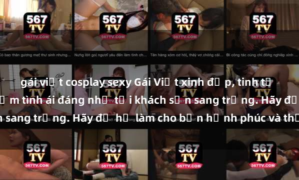 gái việt cosplay sexy Gái Việt xinh đẹp, tinh tế dẫn đường cho trải nghiệm tình ái đáng nhớ tại khách sạn sang trọng. Hãy để họ làm cho bạn hạnh phúc và thỏa mãn.