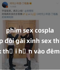 phim sex cosplay Cặp đôi gái xinh sex thổi hồn vào đêm muộn