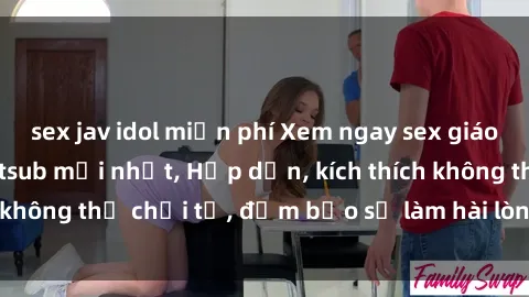 sex jav idol miễn phí Xem ngay sex giáo viên không che vietsub mới nhất, Hấp dẫn, kích thích không thể chối từ, đảm bảo sẽ làm hài lòng mọi người!