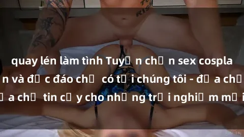 quay lén làm tình Tuyển chọn sex cosplay Việt Nam hấp dẫn và độc đáo chỉ có tại chúng tôi - địa chỉ tin cậy cho những trải nghiệm mới lạ và thú vị!