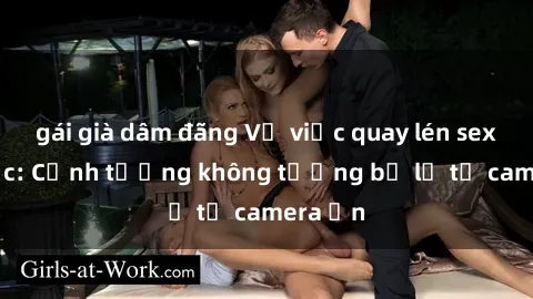gái già dâm đãng Vụ việc quay lén sex gây sốc: Cảnh tượng không tưởng bị lộ từ camera ẩn