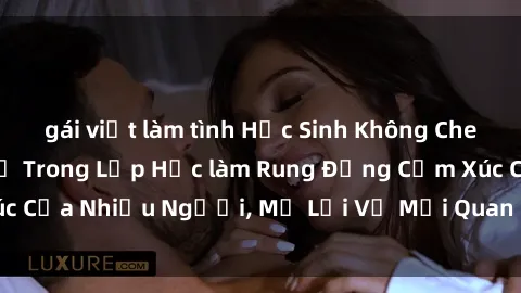 gái việt làm tình Học Sinh Không Che: Cuộc Tình Cấm Kỵ Trong Lớp Học làm Rung Động Cảm Xúc Của Nhiều Người, Mở Lời Về Mối Quan Hệ Đầy Ngang Trái.