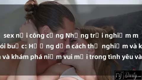sex nơi công cộng Những trải nghiệm mới mẻ trong sex trói buộc: Hướng dẫn cách thử nghiệm và khám phá niềm vui mới trong tình yêu và quan hệ đối tác.
