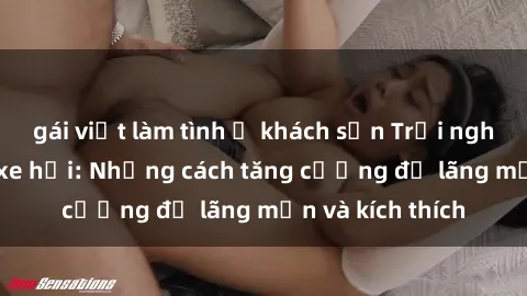 gái việt làm tình ở khách sạn Trải nghiệm sex trong xe hơi: Những cách tăng cường độ lãng mạn và kích thích