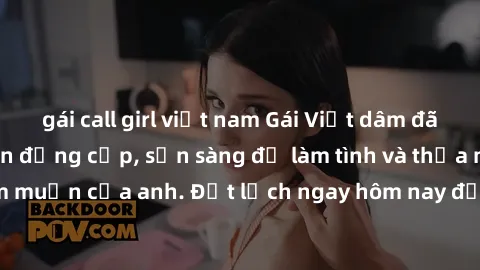 gái call girl việt nam Gái Việt dâm đãng đến từ khách sạn đẳng cấp, sẵn sàng để làm tình và thỏa mãn mọi ham muốn của anh. Đặt lịch ngay hôm nay để trải nghiệm cảm giác khác biệt!