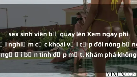 sex sinh viên bị quay lén Xem ngay phim sex  hấp dẫn, trải nghiệm cực khoái với cặp đôi nóng bỏng và người bạn tình đẹp mắt. Khám phá không gian độc đáo và quyến rũ.