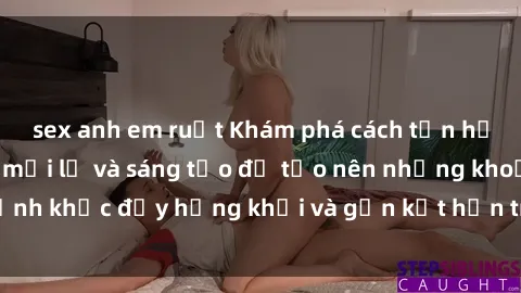 sex anh em ruột Khám phá cách tận hưởng sex vợ chồng mới lạ và sáng tạo để tạo nên những khoảnh khắc đầy hứng khởi và gắn kết hơn trong hôn nhân của bạn.