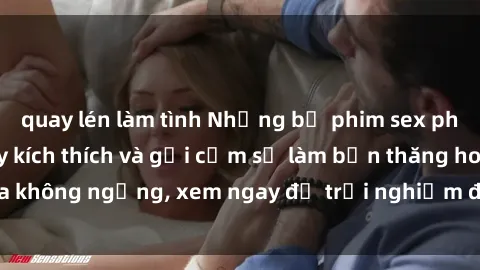 quay lén làm tình Những bộ phim sex phụ nữ lớn tuổi đầy kích thích và gợi cảm sẽ làm bạn thăng hoa không ngừng, xem ngay để trải nghiệm điều độc đáo và mới lạ.