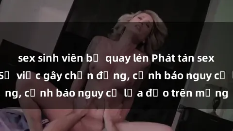 sex sinh viên bị quay lén Phát tán sextape gái Việt Nam: Sự việc gây chấn động, cảnh báo nguy cơ lừa đảo trên mạng