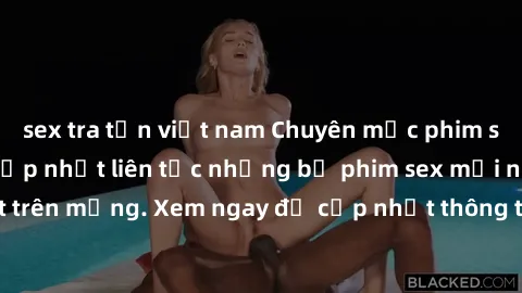 sex tra tấn việt nam Chuyên mục phim sex hot nhất năm, cập nhật liên tục những bộ phim sex mới nhất đang gây sốt trên mạng. Xem ngay để cập nhật thông tin và trải nghiệm những giây phút thú vị.