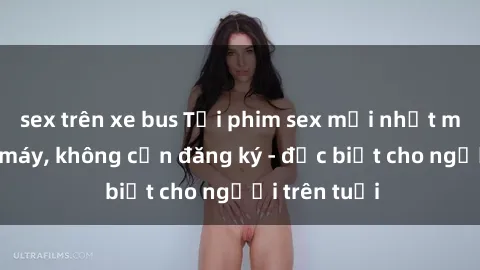 sex trên xe bus Tải phim sex mới nhất miễn phí về máy, không cần đăng ký - đặc biệt cho người trên tuổi