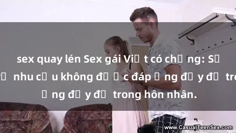 sex quay lén Sex gái Việt có chồng: Sự thực ít ngờ về nhu cầu không được đáp ứng đầy đủ trong hôn nhân.