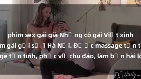 phim sex gái già Những cô gái Việt xinh đẹp, nóng bỏng làm gái gọi số 1 Hà Nội. Được massage tận tình, phục vụ chu đáo, làm bạn hài lòng tuyệt đối.