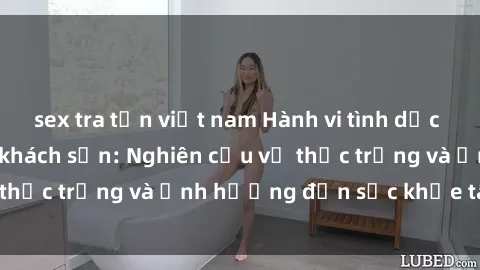 sex tra tấn việt nam Hành vi tình dục của sinh viên trong khách sạn: Nghiên cứu về thực trạng và ảnh hưởng đến sức khỏe tâm thần