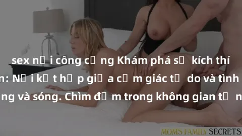 sex nơi công cộng Khám phá sự kích thích tại sex bãi biển: Nơi kết hợp giữa cảm giác tự do và tình yêu đầy dẫy nắng và sóng. Chìm đắm trong không gian tự nhiên, tận hưởng niềm vui dục vọng bất tận.