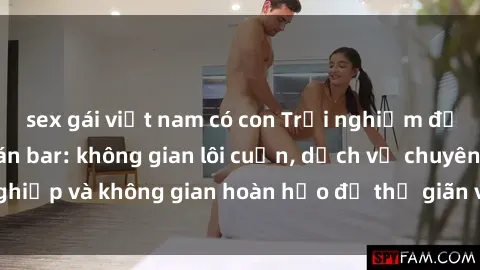 sex gái việt nam có con Trải nghiệm đỉnh cao tại sex quán bar: không gian lôi cuốn, dịch vụ chuyên nghiệp và không gian hoàn hảo để thư giãn và tận hưởng đêm vui vẻ.