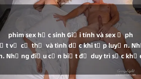 phim sex học sinh Giới tính và sex ở phòng tập gym: Sự thật về cơ thể và tình dục khi tập luyện. Những điều cần biết để duy trì sức khỏe và thể chất tốt.