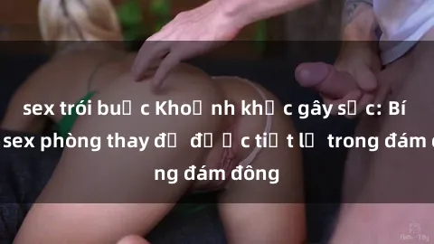 sex trói buộc Khoảnh khắc gây sốc: Bí mật sex phòng thay đồ được tiết lộ trong đám đông
