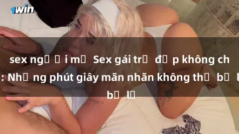 sex người mỹ Sex gái trẻ đẹp không che: Những phút giây mãn nhãn không thể bỏ lỡ