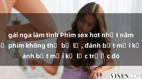 gái nga làm tình Phim sex hot nhất năm  Top những bộ phim không thể bỏ lỡ, đánh bật mọi kỷ lục trước đó
