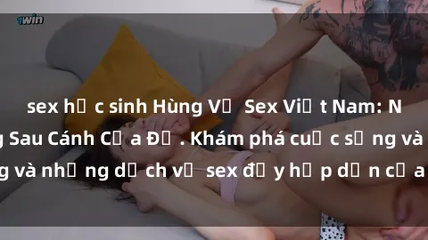 sex học sinh Hùng Vỹ Sex Việt Nam: Những Bí Mật Đằng Sau Cánh Cửa Đỏ. Khám phá cuộc sống và những dịch vụ sex đầy hấp dẫn của người Việt Nam.
