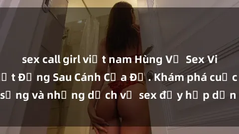 sex call girl việt nam Hùng Vỹ Sex Việt Nam: Những Bí Mật Đằng Sau Cánh Cửa Đỏ. Khám phá cuộc sống và những dịch vụ sex đầy hấp dẫn của người Việt Nam.