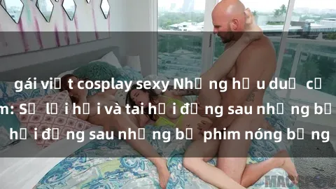 gái việt cosplay sexy Những hậu duệ của clip sex đình đám: Sự lợi hại và tai hại đằng sau những bộ phim nóng bỏng