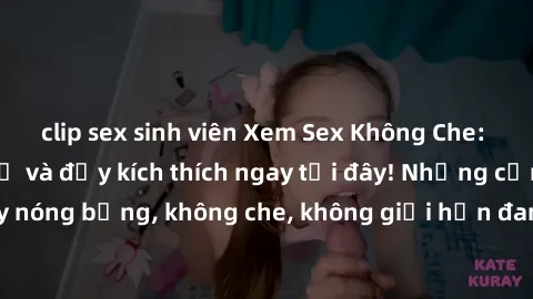 clip sex sinh viên Xem Sex Không Che: Trải nghiệm mới lạ và đầy kích thích ngay tại đây! Những cảnh quay nóng bỏng, không che, không giới hạn đang chờ đón bạn. Đừng bỏ lỡ!