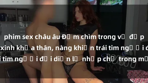 phim sex châu âu Đắm chìm trong vẻ đẹp tự nhiên của gái xinh khỏa thân, nàng khiến trái tim người đối diện lỡ nhịp chỉ trong một cái nhìn.