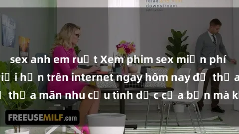 sex anh em ruột Xem phim sex miễn phí hoàn toàn không giới hạn trên internet ngay hôm nay để thỏa mãn nhu cầu tình dục của bạn mà không tốn chi phí.