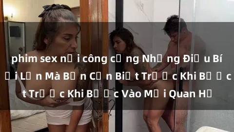 phim sex nơi công cộng Những Điều Bí Mật Về Sex Người Lớn Mà Bạn Cần Biết Trước Khi Bước Vào Mối Quan Hệ