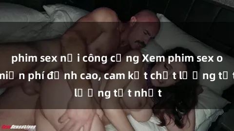 phim sex nơi công cộng Xem phim sex online miễn phí đỉnh cao, cam kết chất lượng tốt nhất