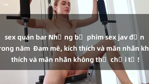 sex quán bar Những bộ phim sex jav đỉnh cao phải xem trong năm  Đam mê, kích thích và mãn nhãn không thể chối từ!