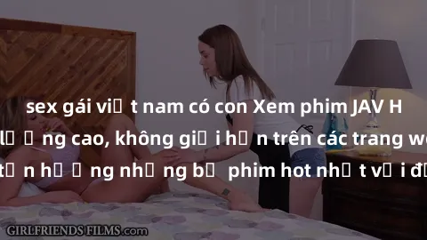 sex gái việt nam có con Xem phim JAV HD miễn phí chất lượng cao, không giới hạn trên các trang web uy tín. Yên tâm tận hưởng những bộ phim hot nhất với độ nét sắc sảo, đẹp mắt ngay tại nhà. Hãy trải n