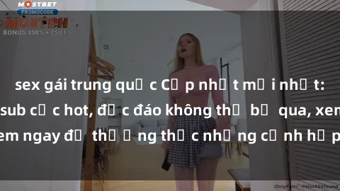 sex gái trung quốc Cập nhật mới nhất: Top phim JAV Vietsub cực hot, độc đáo không thể bỏ qua, xem ngay để thưởng thức những cảnh hấp dẫn và đầy kích thích!