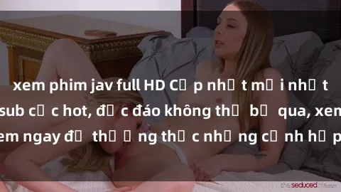xem phim jav full HD Cập nhật mới nhất: Top phim JAV Vietsub cực hot, độc đáo không thể bỏ qua, xem ngay để thưởng thức những cảnh hấp dẫn và đầy kích thích!