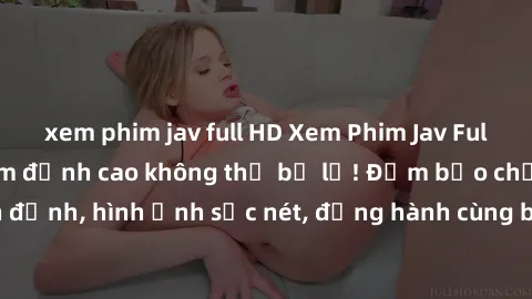 xem phim jav full HD Xem Phim Jav Full HD: Những bộ phim đỉnh cao không thể bỏ lỡ! Đảm bảo chất lượng ổn định, hình ảnh sắc nét, đồng hành cùng bạn trong những giây phút thư giãn!