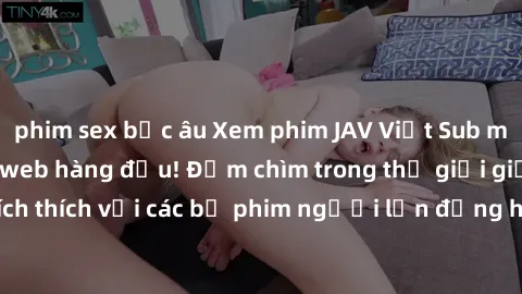 phim sex bắc âu Xem phim JAV Việt Sub miễn phí tại trang web hàng đầu! Đắm chìm trong thế giới giải trí đầy kích thích với các bộ phim người lớn đồng hành bằng tiếng Việt subtitled.