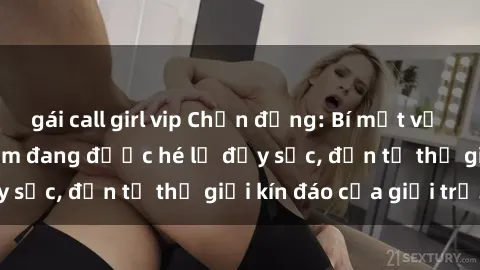 gái call girl vip Chấn động: Bí mật về sex nữ sinh Việt Nam đang được hé lộ đầy sốc, đến từ thế giới kín đáo của giới trẻ.
