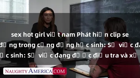 sex hot girl việt nam Phát hiện clip sex nữ sinh gây chấn động trong cộng đồng học sinh: Sự việc đang được điều tra và xử lý