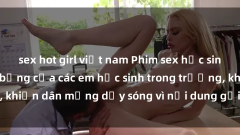 sex hot girl việt nam Phim sex học sinh: Hành động nóng bỏng của các em học sinh trong trường, khiến dân mạng dậy sóng vì nội dung gợi cảm và kích thích.