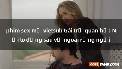 phim sex mỹ vietsub Gái trẻ quan hệ: Nỗi lo đằng sau vẻ ngoài rạng ngời