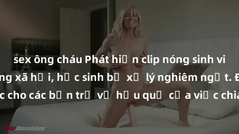 sex ông cháu Phát hiện clip nóng sinh viên gây sốt trên mạng xã hội, học sinh bị xử lý nghiêm ngặt. Đây là cảnh giác cho các bạn trẻ về hậu quả của việc chia sẻ thông tin trái phép trên internet.