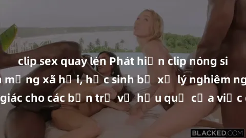 clip sex quay lén Phát hiện clip nóng sinh viên gây sốt trên mạng xã hội, học sinh bị xử lý nghiêm ngặt. Đây là cảnh giác cho các bạn trẻ về hậu quả của việc chia sẻ thông tin trái phép trên internet.