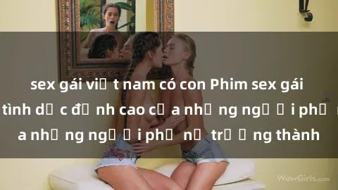 sex gái việt nam có con Phim sex gái già: Trải nghiệm tình dục đỉnh cao của những người phụ nữ trưởng thành