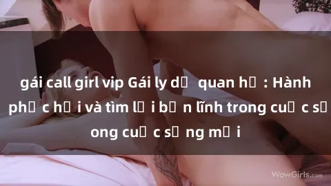 gái call girl vip Gái ly dị quan hệ: Hành trình tự phục hồi và tìm lại bản lĩnh trong cuộc sống mới