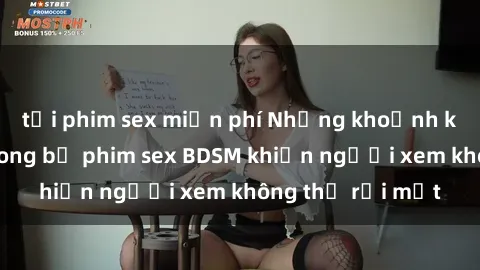 tải phim sex miễn phí Những khoảnh khắc hấp dẫn trong bộ phim sex BDSM khiến người xem không thể rời mắt