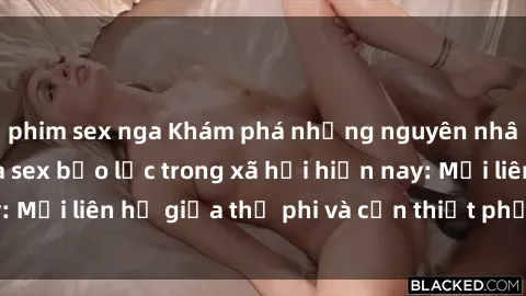 phim sex nga Khám phá những nguyên nhân và hậu quả của sex bạo lực trong xã hội hiện nay: Mối liên hệ giữa thị phi và cần thiết phải ngăn chặn.