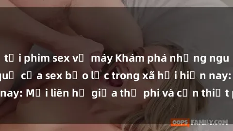 tải phim sex về máy Khám phá những nguyên nhân và hậu quả của sex bạo lực trong xã hội hiện nay: Mối liên hệ giữa thị phi và cần thiết phải ngăn chặn.